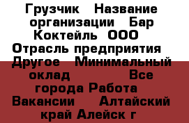 Грузчик › Название организации ­ Бар Коктейль, ООО › Отрасль предприятия ­ Другое › Минимальный оклад ­ 14 000 - Все города Работа » Вакансии   . Алтайский край,Алейск г.